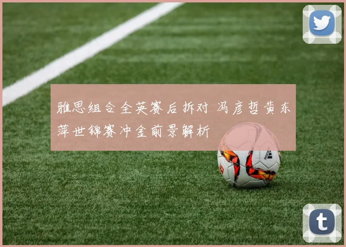 雅思组合全英赛后拆对 冯彦哲黄东萍世锦赛冲金前景解析