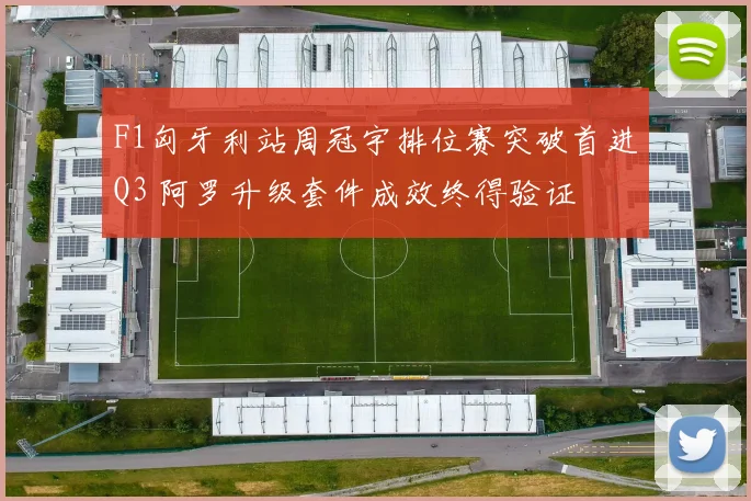 F1匈牙利站周冠宇排位赛突破首进Q3 阿罗升级套件成效终得验证