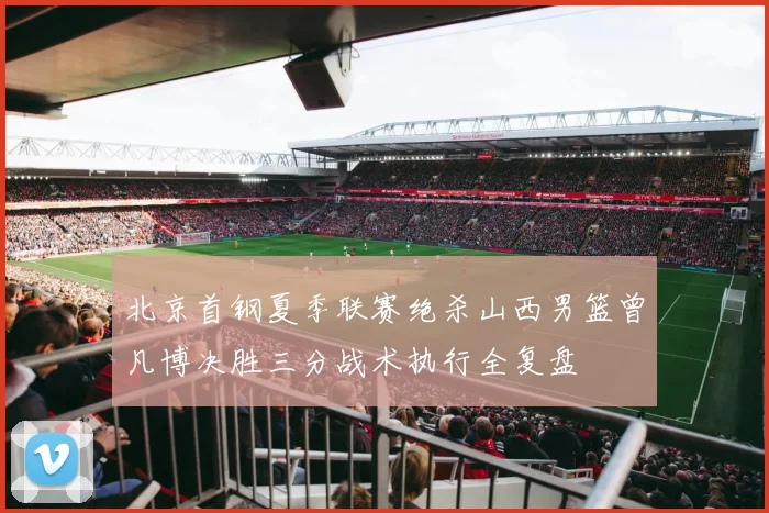 北京首钢夏季联赛绝杀山西男篮曾凡博决胜三分战术执行全复盘
