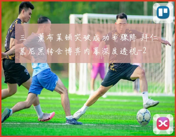 三笘薰布莱顿突破成功率骤降 拜仁慕尼黑转会博弈内幕深度透视