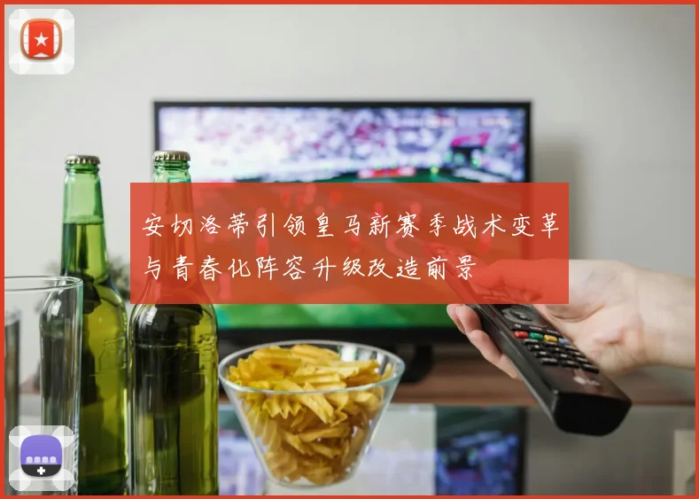 安切洛蒂引领皇马新赛季战术变革与青春化阵容升级改造前景