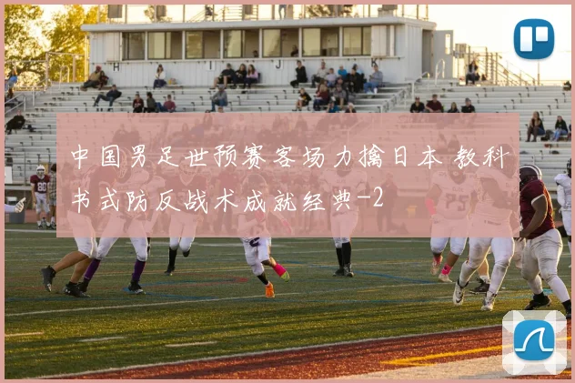 中国男足世预赛客场力擒日本 教科书式防反战术成就经典