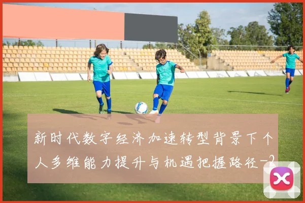 新时代数字经济加速转型背景下个人多维能力提升与机遇把握路径