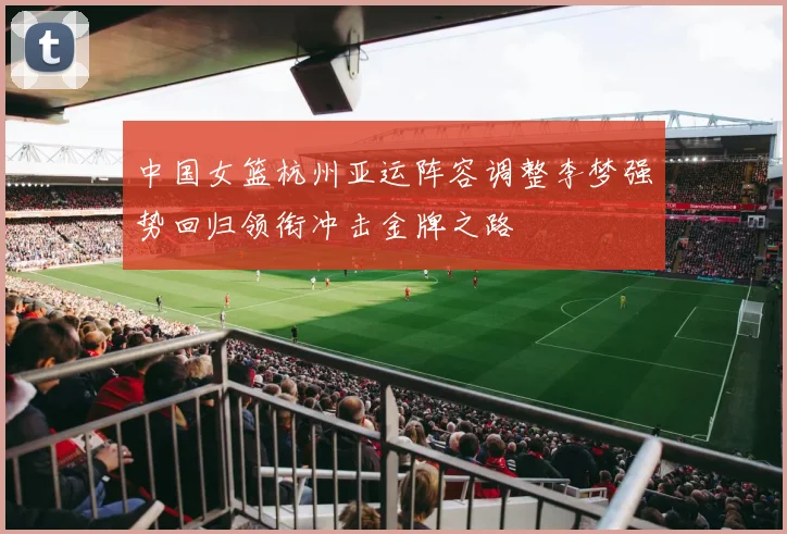 中国女篮杭州亚运阵容调整李梦强势回归领衔冲击金牌之路
