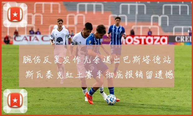 腕伤反复发作无奈退出巴斯塔德站 斯瓦泰克红土赛季彻底报销留遗憾