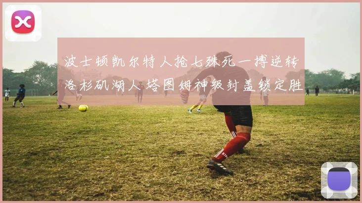 波士顿凯尔特人抢七殊死一搏逆转洛杉矶湖人 塔图姆神级封盖锁定胜局铭刻史册