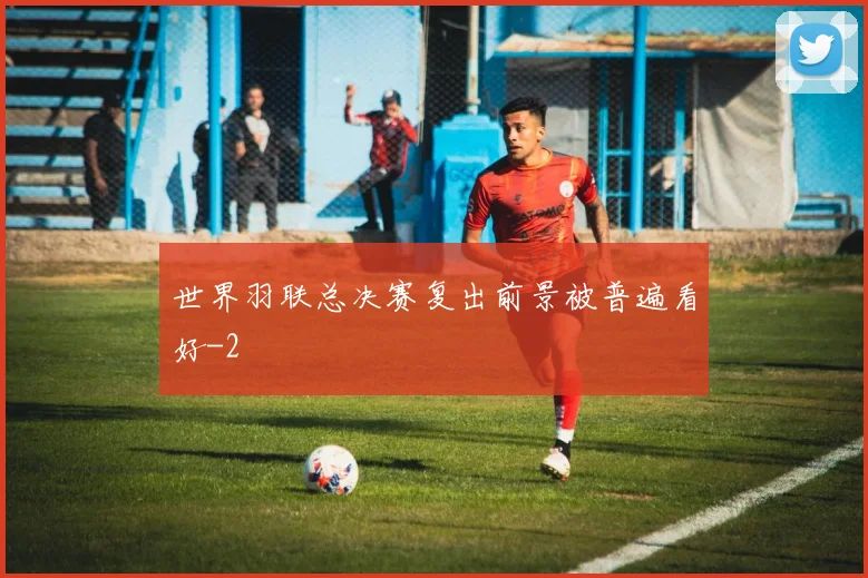 世界羽联总决赛复出前景被普遍看好