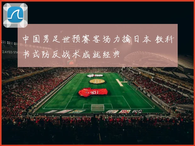 中国男足世预赛客场力擒日本 教科书式防反战术成就经典